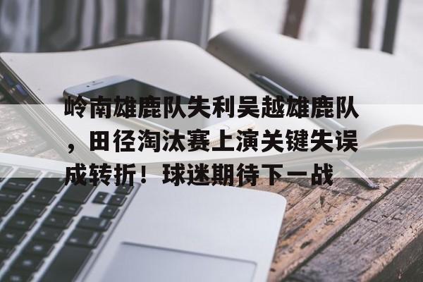 岭南雄鹿队失利吴越雄鹿队，田径淘汰赛上演关键失误成转折！球迷期待下一战